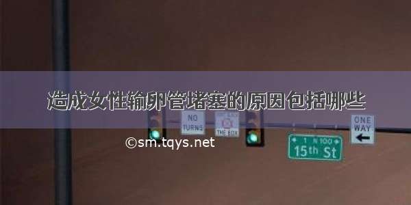 造成女性输卵管堵塞的原因包括哪些