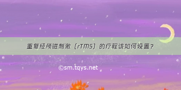 重复经颅磁刺激（rTMS）的疗程该如何设置？