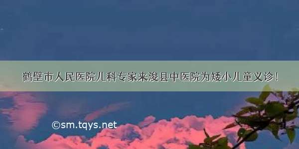 鹤壁市人民医院儿科专家来浚县中医院为矮小儿童义诊！