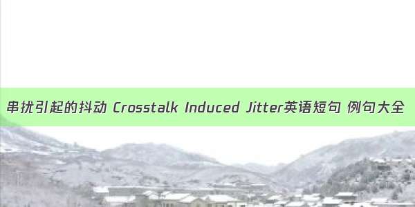 串扰引起的抖动 Crosstalk Induced Jitter英语短句 例句大全