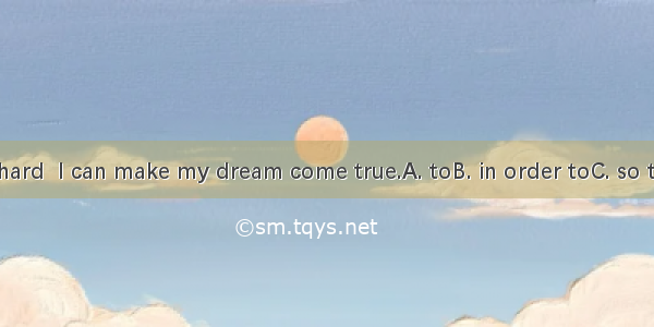 I study really hard  I can make my dream come true.A. toB. in order toC. so thatD. because