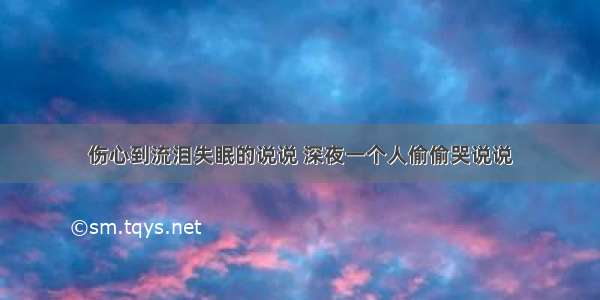 伤心到流泪失眠的说说 深夜一个人偷偷哭说说