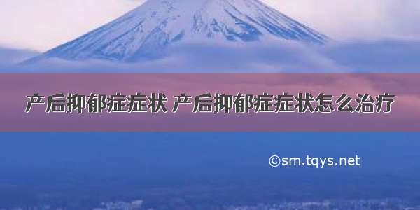 产后抑郁症症状 产后抑郁症症状怎么治疗