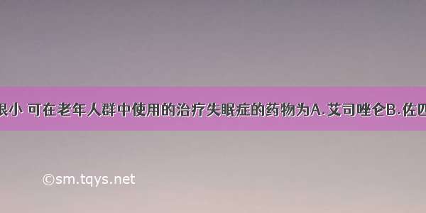 因不良反应很小 可在老年人群中使用的治疗失眠症的药物为A.艾司唑仑B.佐匹克隆C.雷美