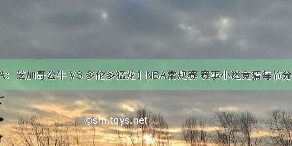 【NBA：芝加哥公牛 VS 多伦多猛龙】NBA常规赛 赛事小迷竞猜每节分析推荐