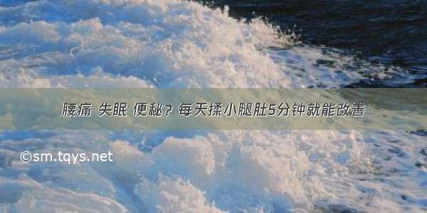 腰痛 失眠 便秘？每天揉小腿肚5分钟就能改善