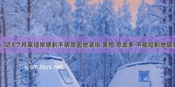 男 35岁。近3个月来经常感到不明原因地紧张 害怕 思虑多 不能控制地胡思乱想 但