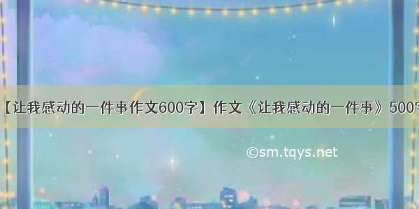 【让我感动的一件事作文600字】作文《让我感动的一件事》500字