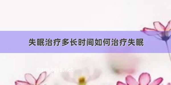 失眠治疗多长时间如何治疗失眠