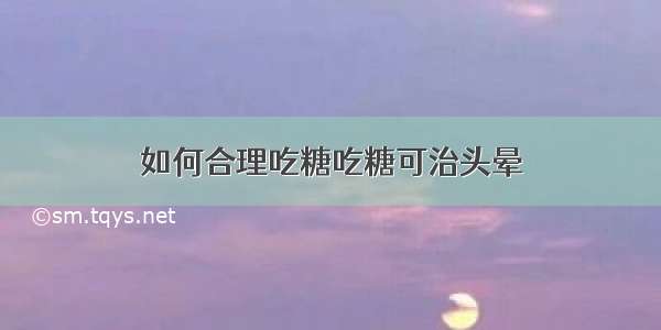 如何合理吃糖吃糖可治头晕