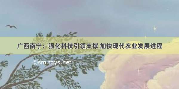 广西南宁：强化科技引领支撑 加快现代农业发展进程