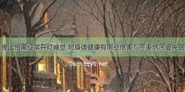 晚上怕黑经常开灯睡觉 对身体健康有哪些危害？严重情况会失眠