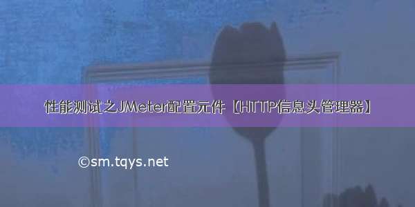 性能测试之JMeter配置元件【HTTP信息头管理器】