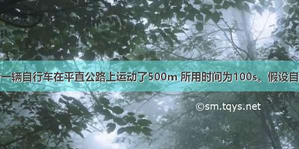 小华同学骑着一辆自行车在平直公路上运动了500m 所用时间为100s。假设自行车在行驶过