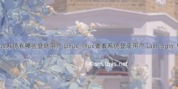 查看linux系统有哪些登陆用户 Linux_linux查看系统登录用户 Last login: Wed Jul