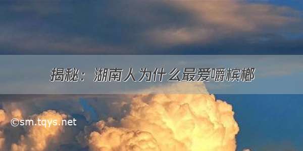 揭秘：湖南人为什么最爱嚼槟榔