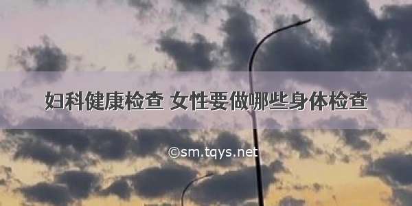 妇科健康检查	女性要做哪些身体检查