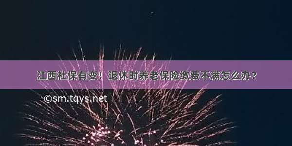 江西社保有变！退休时养老保险缴费不满怎么办？