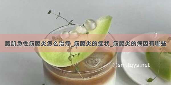 腰肌急性筋膜炎怎么治疗_筋膜炎的症状_筋膜炎的病因有哪些