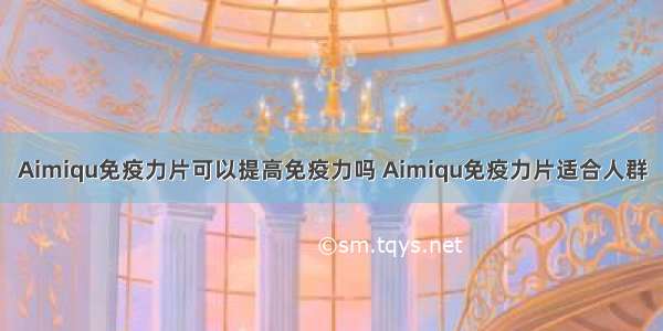 Aimiqu免疫力片可以提高免疫力吗 Aimiqu免疫力片适合人群