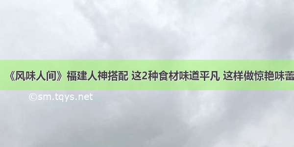 《风味人间》福建人神搭配 这2种食材味道平凡 这样做惊艳味蕾