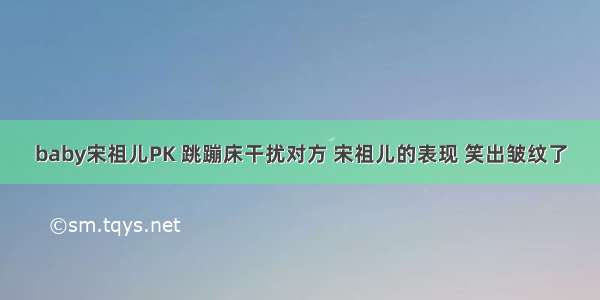 baby宋祖儿PK 跳蹦床干扰对方 宋祖儿的表现 笑出皱纹了