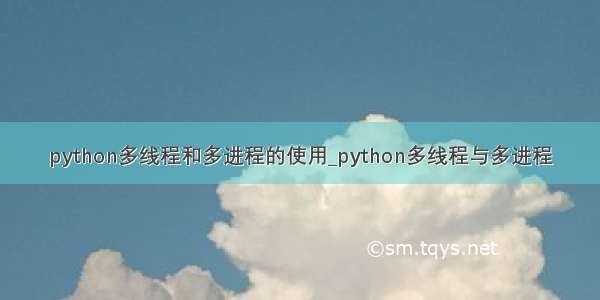 python多线程和多进程的使用_python多线程与多进程