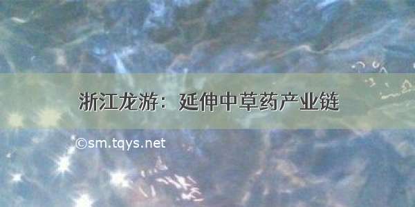 浙江龙游：延伸中草药产业链