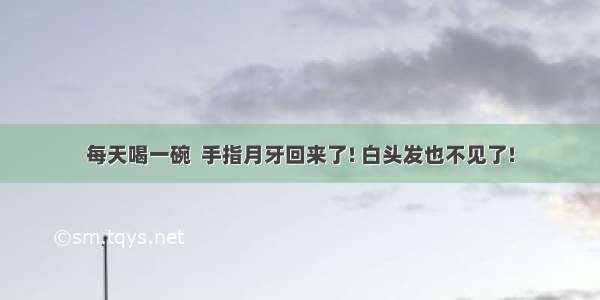 每天喝一碗  手指月牙回来了! 白头发也不见了!