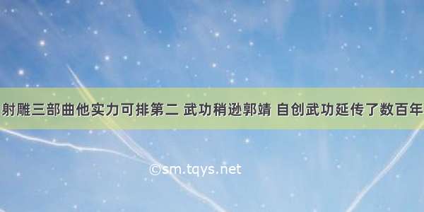 射雕三部曲他实力可排第二 武功稍逊郭靖 自创武功延传了数百年