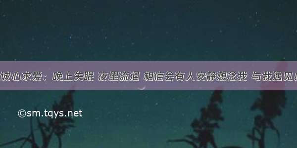 诚心求爱：晚上失眠 夜里流泪 相信会有人安静想念我 与我遇见！