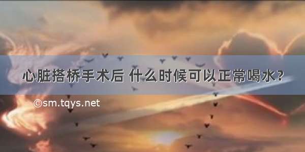 心脏搭桥手术后 什么时候可以正常喝水？