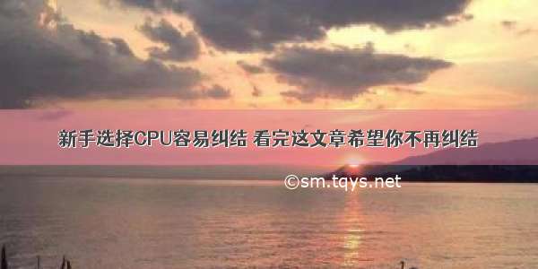 新手选择CPU容易纠结 看完这文章希望你不再纠结