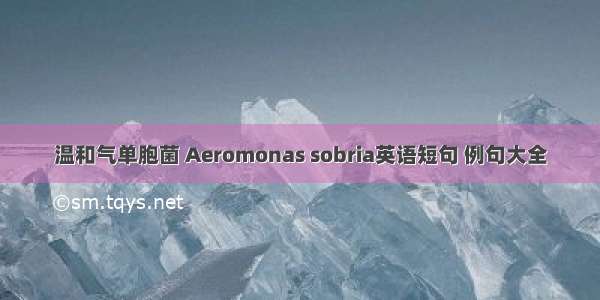 温和气单胞菌 Aeromonas sobria英语短句 例句大全