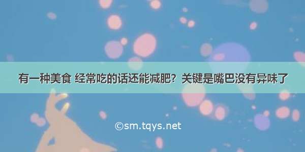 有一种美食 经常吃的话还能减肥？关键是嘴巴没有异味了