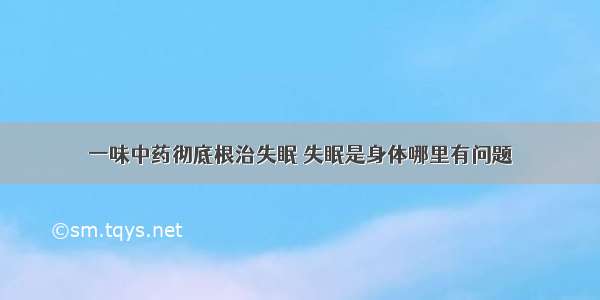 一味中药彻底根治失眠 失眠是身体哪里有问题