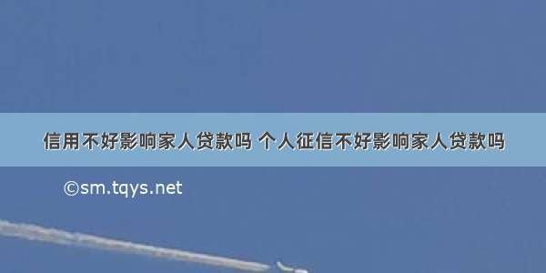 信用不好影响家人贷款吗 个人征信不好影响家人贷款吗