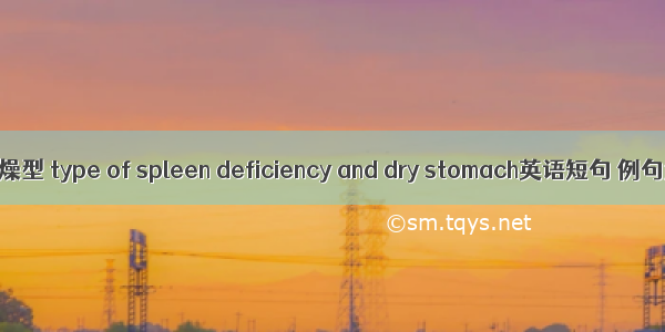 脾虚胃燥型 type of spleen deficiency and dry stomach英语短句 例句大全