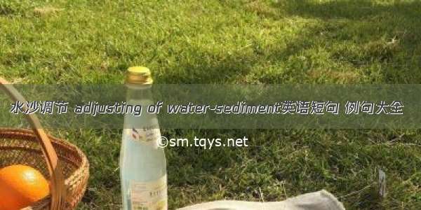 水沙调节 adjusting of water-sediment英语短句 例句大全