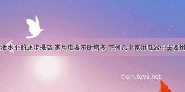 随着人们生活水平的逐步提高 家用电器不断增多 下列几个家用电器中主要用电流的热效