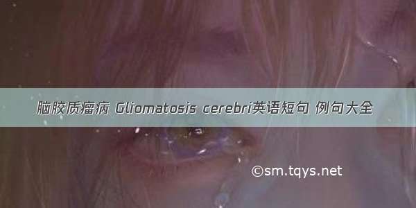 脑胶质瘤病 Gliomatosis cerebri英语短句 例句大全