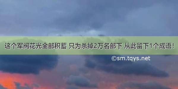 这个军阀花光全部积蓄 只为杀掉2万名部下 从此留下1个成语！