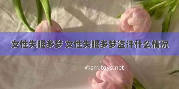 女性失眠多梦 女性失眠多梦盗汗什么情况