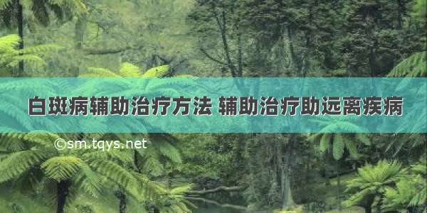 白斑病辅助治疗方法 辅助治疗助远离疾病