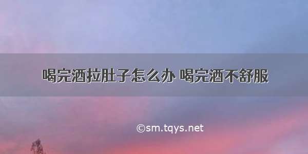 喝完酒拉肚子怎么办 喝完酒不舒服