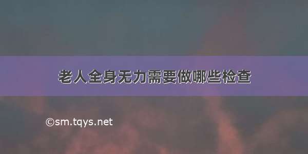 老人全身无力需要做哪些检查