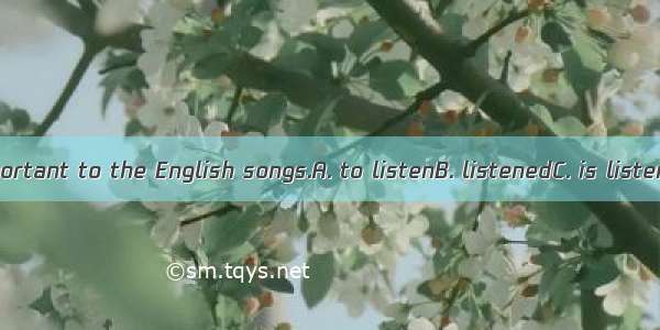 It seems important to the English songs.A. to listenB. listenedC. is listenD. listens