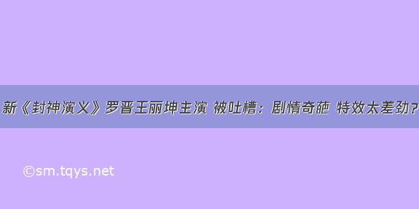 新《封神演义》罗晋王丽坤主演 被吐槽：剧情奇葩 特效太差劲？