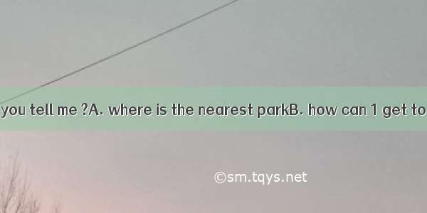 Excuse me  could you tell me ?A. where is the nearest parkB. how can 1 get to the parkC. w