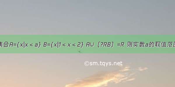 已知集合A={x|x＜a} B={x|1＜x＜2} A∪（?RB）=R 则实数a的取值范围是